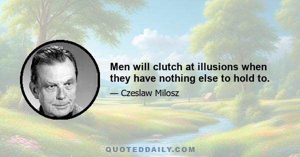 Men will clutch at illusions when they have nothing else to hold to.