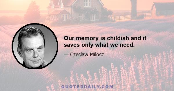 Our memory is childish and it saves only what we need.