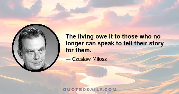 The living owe it to those who no longer can speak to tell their story for them.