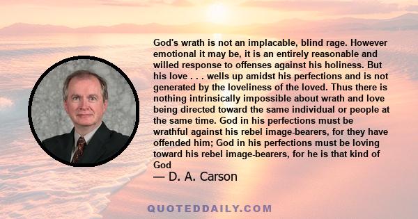 God's wrath is not an implacable, blind rage. However emotional it may be, it is an entirely reasonable and willed response to offenses against his holiness. But his love . . . wells up amidst his perfections and is not 