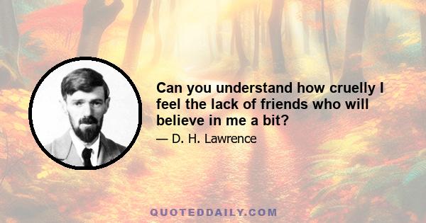 Can you understand how cruelly I feel the lack of friends who will believe in me a bit?