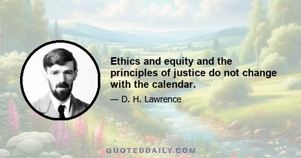 Ethics and equity and the principles of justice do not change with the calendar.