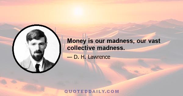 Money is our madness, our vast collective madness.