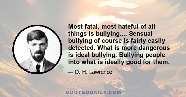 Most fatal, most hateful of all things is bullying.... Sensual bullying of course is fairly easily detected. What is more dangerous is ideal bullying. Bullying people into what is ideally good for them.