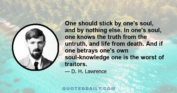 One should stick by one's soul, and by nothing else. In one's soul, one knows the truth from the untruth, and life from death. And if one betrays one's own soul-knowledge one is the worst of traitors.