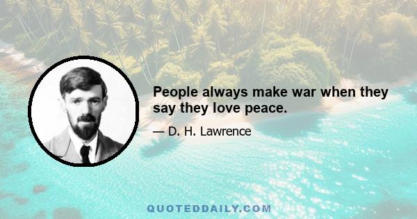 People always make war when they say they love peace.