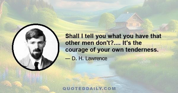 Shall I tell you what you have that other men don't?.... It's the courage of your own tenderness.