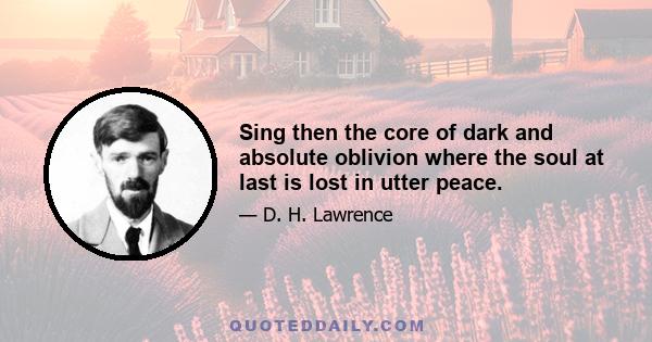 Sing then the core of dark and absolute oblivion where the soul at last is lost in utter peace.