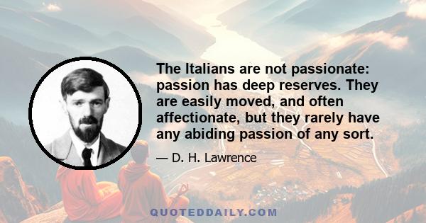 The Italians are not passionate: passion has deep reserves. They are easily moved, and often affectionate, but they rarely have any abiding passion of any sort.