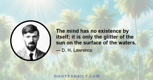 The mind has no existence by itself; it is only the glitter of the sun on the surface of the waters.