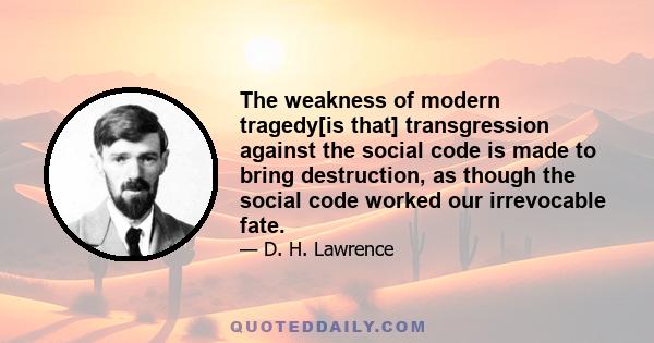 The weakness of modern tragedy[is that] transgression against the social code is made to bring destruction, as though the social code worked our irrevocable fate.