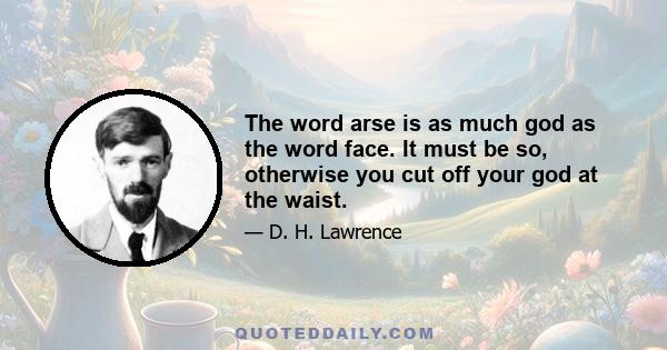 The word arse is as much god as the word face. It must be so, otherwise you cut off your god at the waist.