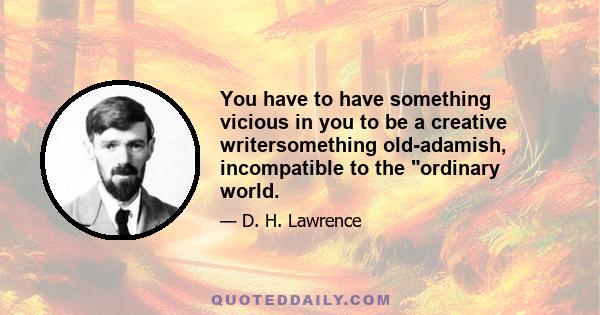 You have to have something vicious in you to be a creative writersomething old-adamish, incompatible to the ordinary world.