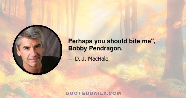 Perhaps you should bite me, Bobby Pendragon.