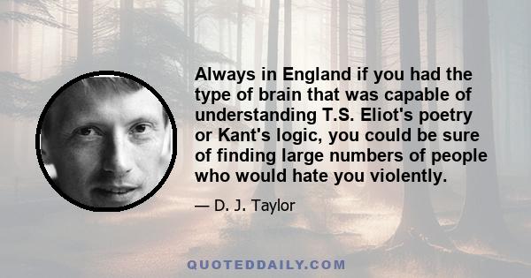 Always in England if you had the type of brain that was capable of understanding T.S. Eliot's poetry or Kant's logic, you could be sure of finding large numbers of people who would hate you violently.