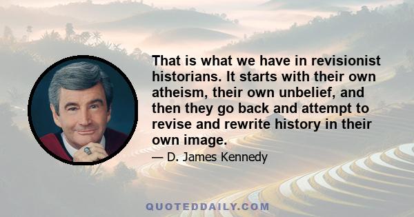 That is what we have in revisionist historians. It starts with their own atheism, their own unbelief, and then they go back and attempt to revise and rewrite history in their own image.