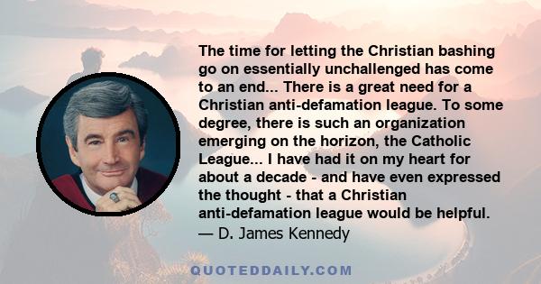 The time for letting the Christian bashing go on essentially unchallenged has come to an end... There is a great need for a Christian anti-defamation league. To some degree, there is such an organization emerging on the 