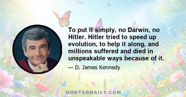 To put it simply, no Darwin, no Hitler. Hitler tried to speed up evolution, to help it along, and millions suffered and died in unspeakable ways because of it.