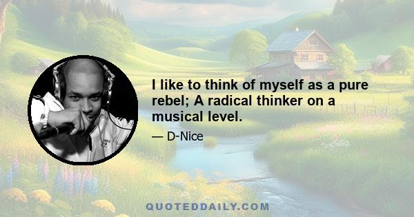 I like to think of myself as a pure rebel; A radical thinker on a musical level.