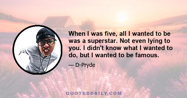 When I was five, all I wanted to be was a superstar. Not even lying to you. I didn't know what I wanted to do, but I wanted to be famous.