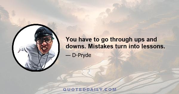 You have to go through ups and downs. Mistakes turn into lessons.