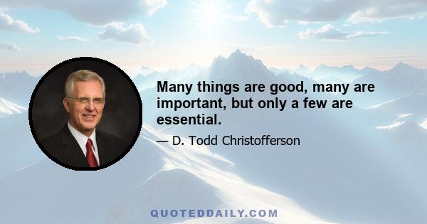 Many things are good, many are important, but only a few are essential.