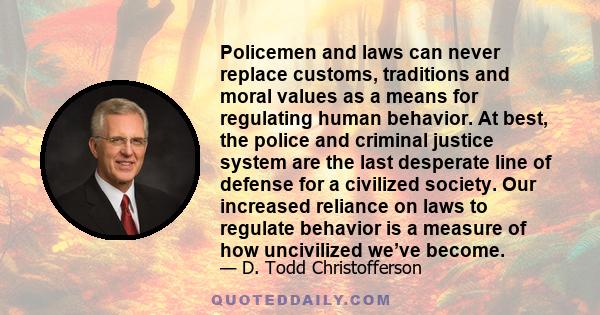 Policemen and laws can never replace customs, traditions and moral values as a means for regulating human behavior. At best, the police and criminal justice system are the last desperate line of defense for a civilized