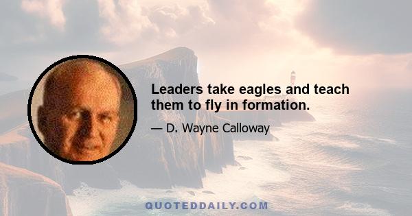 Leaders take eagles and teach them to fly in formation.