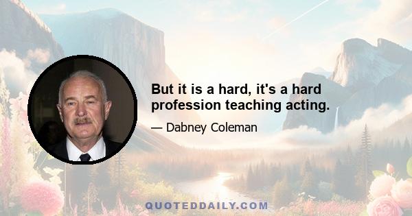 But it is a hard, it's a hard profession teaching acting.