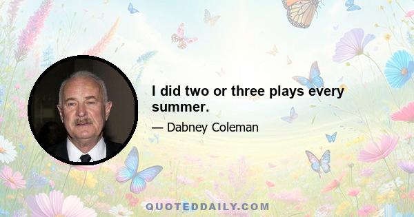 I did two or three plays every summer.