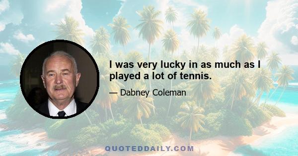 I was very lucky in as much as I played a lot of tennis.