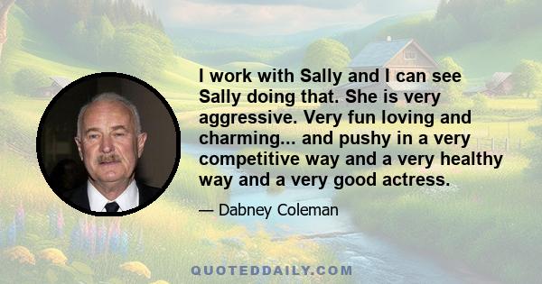 I work with Sally and I can see Sally doing that. She is very aggressive. Very fun loving and charming... and pushy in a very competitive way and a very healthy way and a very good actress.