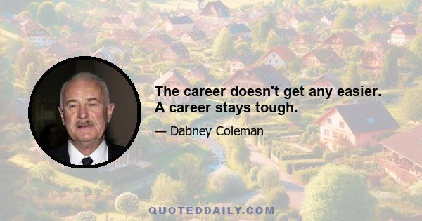 The career doesn't get any easier. A career stays tough.