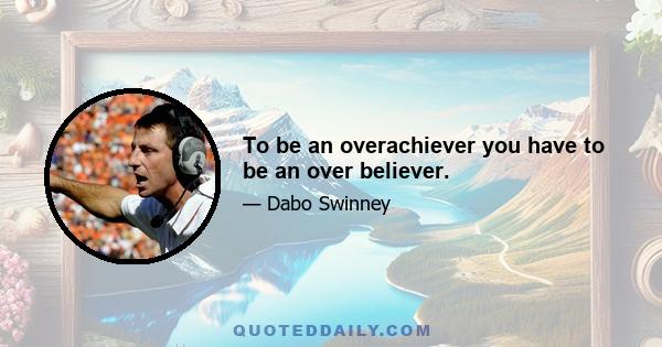 To be an overachiever you have to be an over believer.