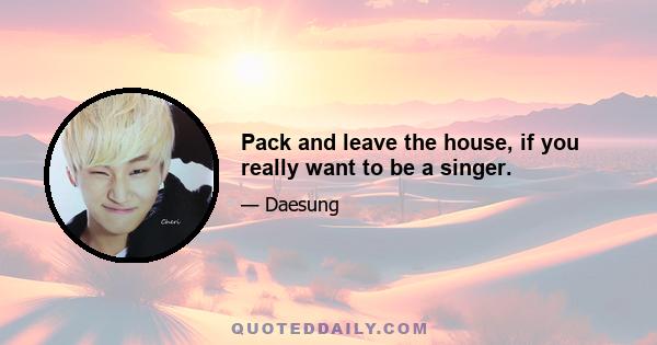 Pack and leave the house, if you really want to be a singer.