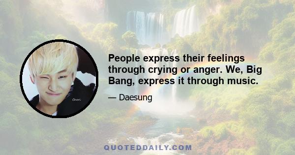 People express their feelings through crying or anger. We, Big Bang, express it through music.