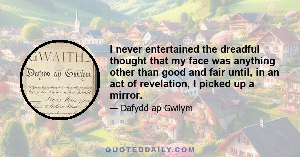 I never entertained the dreadful thought that my face was anything other than good and fair until, in an act of revelation, I picked up a mirror.