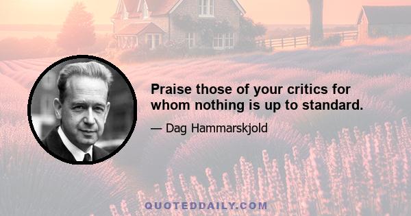 Praise those of your critics for whom nothing is up to standard.