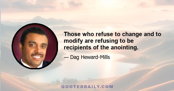 Those who refuse to change and to modify are refusing to be recipients of the anointing.