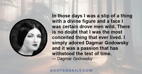 In those days I was a slip of a thing with a divine figure and a face I was certain drove men wild. There is no doubt that I was the most conceited thing that ever lived. I simply adored Dagmar Godowsky and it was a