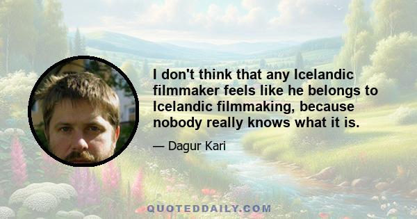 I don't think that any Icelandic filmmaker feels like he belongs to Icelandic filmmaking, because nobody really knows what it is.