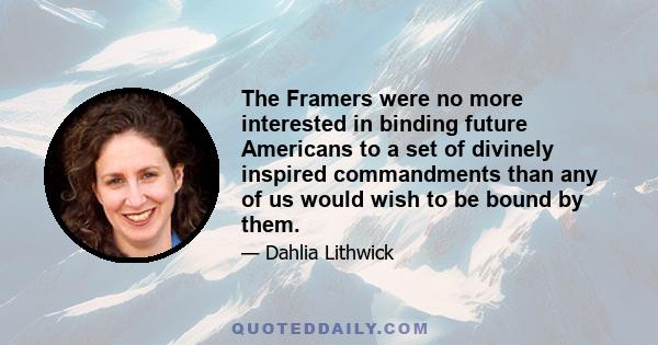 The Framers were no more interested in binding future Americans to a set of divinely inspired commandments than any of us would wish to be bound by them.