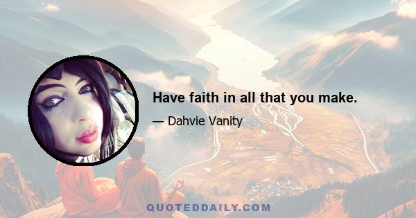 Have faith in all that you make.