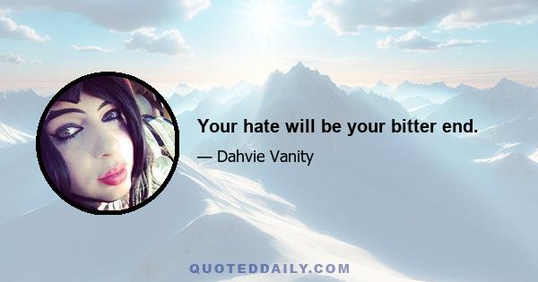 Your hate will be your bitter end.