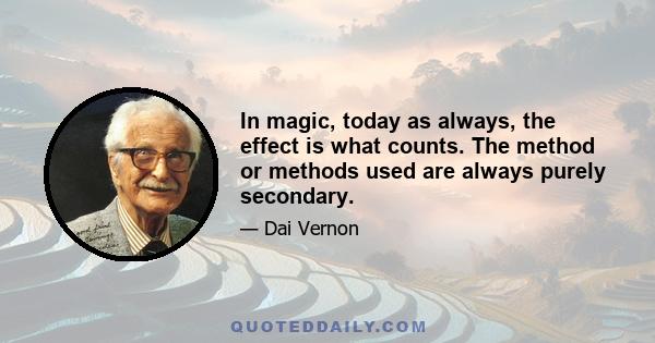 In magic, today as always, the effect is what counts. The method or methods used are always purely secondary.