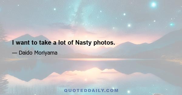 I want to take a lot of Nasty photos.