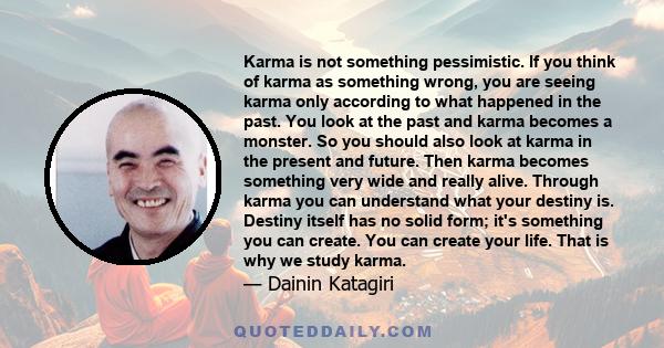 Karma is not something pessimistic. If you think of karma as something wrong, you are seeing karma only according to what happened in the past. You look at the past and karma becomes a monster. So you should also look