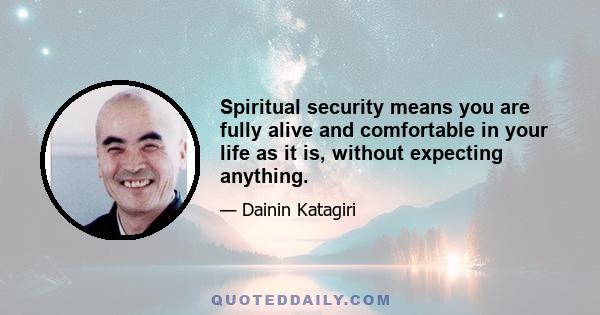 Spiritual security means you are fully alive and comfortable in your life as it is, without expecting anything.