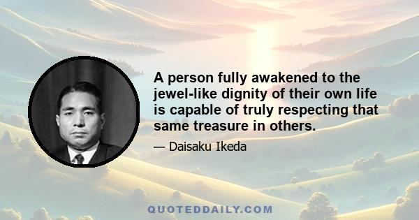 A person fully awakened to the jewel-like dignity of their own life is capable of truly respecting that same treasure in others.