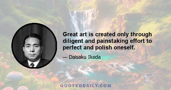 Great art is created only through diligent and painstaking effort to perfect and polish oneself.